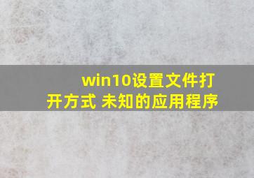 win10设置文件打开方式 未知的应用程序